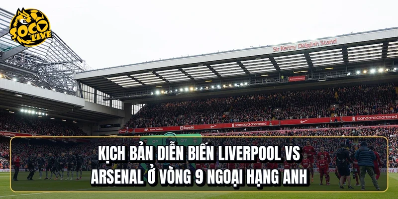 Kịch bản diễn biến Liverpool vs Arsenal ở vòng 9 Ngoại hạng Anh