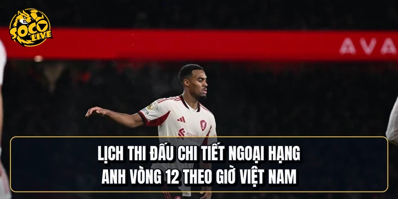 Lịch thi đấu chi tiết Ngoại hạng Anh vòng 12 theo giờ Việt Nam