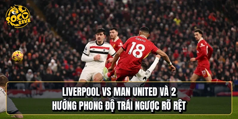 Liverpool vs Manchester United và 2 hướng phong độ trái ngược rõ rệt