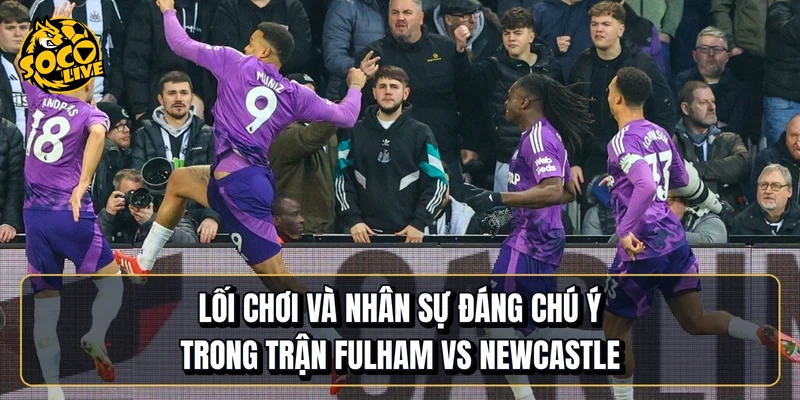 Lối chơi và nhân sự đáng chú ý trong trận Fulham vs Newcastle