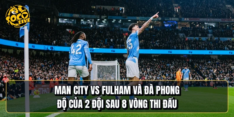 Manchester City vs Fulham và đà phong độ của 2 đội sau 8 vòng thi đấu