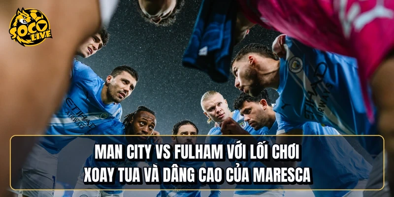 Manchester City vs Fulham với lối chơi xoay tua và dâng cao của Maresca