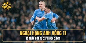 Ngoại Hạng Anh Vòng 11 | 10 Trận Hot Từ 21/11 Đến 24/11