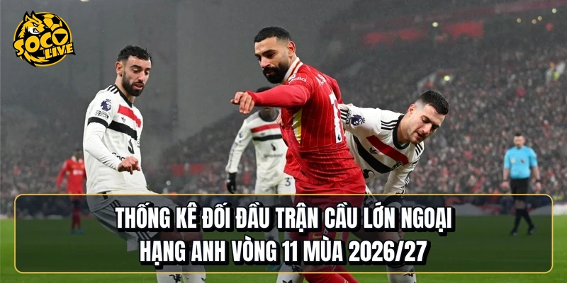 Thống kê đối đầu trận cầu lớn Ngoại hạng Anh vòng 11 mùa 2026/27
